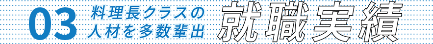 03 料理長クラスの人材を多数輩出 就職実績