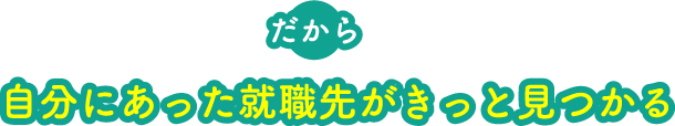 だから自分にあった就職先がきっと見つかる