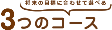 将来の目標に合わせて選べる「3つのコース」