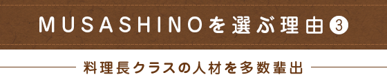 MUSASHINOを選ぶ理由3（料理長クラスの人材を多数輩出）