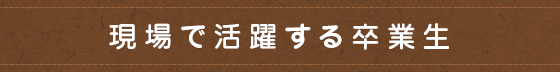 現場で活躍する卒業生