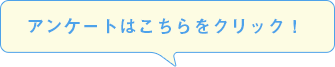 アンケートはこちらをクリック！